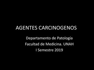 AGENTES CARCINOGENOS
Departamento de Patología
Facultad de Medicina. UNAH
I Semestre 2019
 