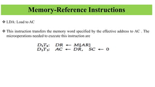 Memory-Reference Instructions
❖ LDA: Load to AC
❖ This instruction transfers the memory word specified by the effective address to AC . The
microoperations needed to execute this instruction are
 