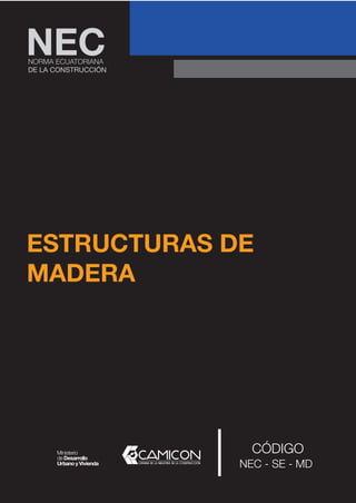 ESTRUCTURAS DE
MADERA
NORMA ECUATORIANA
DE LA CONSTRUCCIÓN
NEC
CÓDIGO
NEC - SE - MD
 