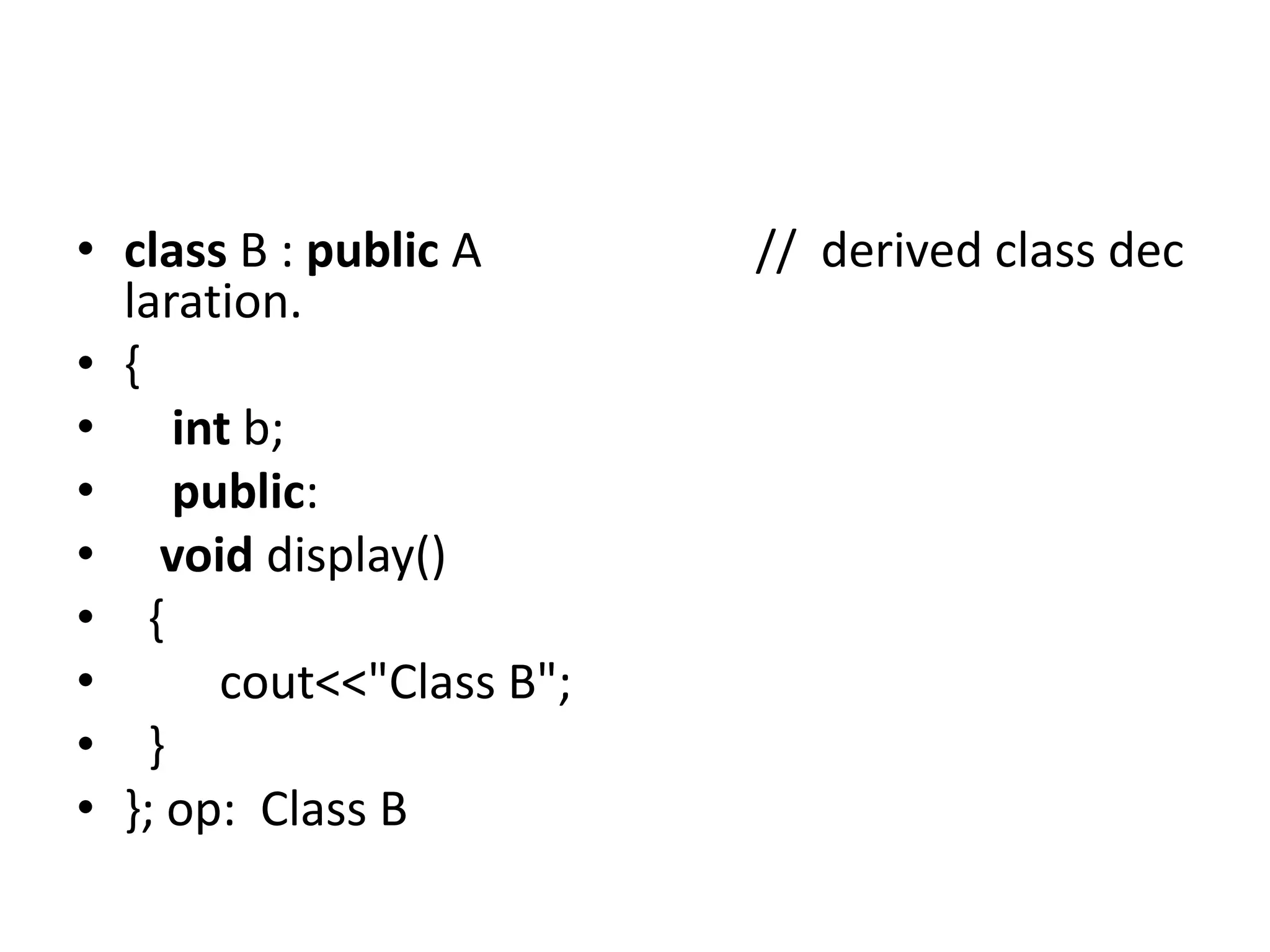 • class B : public A // derived class dec
laration.
• {
• int b;
• public:
• void display()
• {
• cout<<"Class B";
• }
• }; op: Class B
 