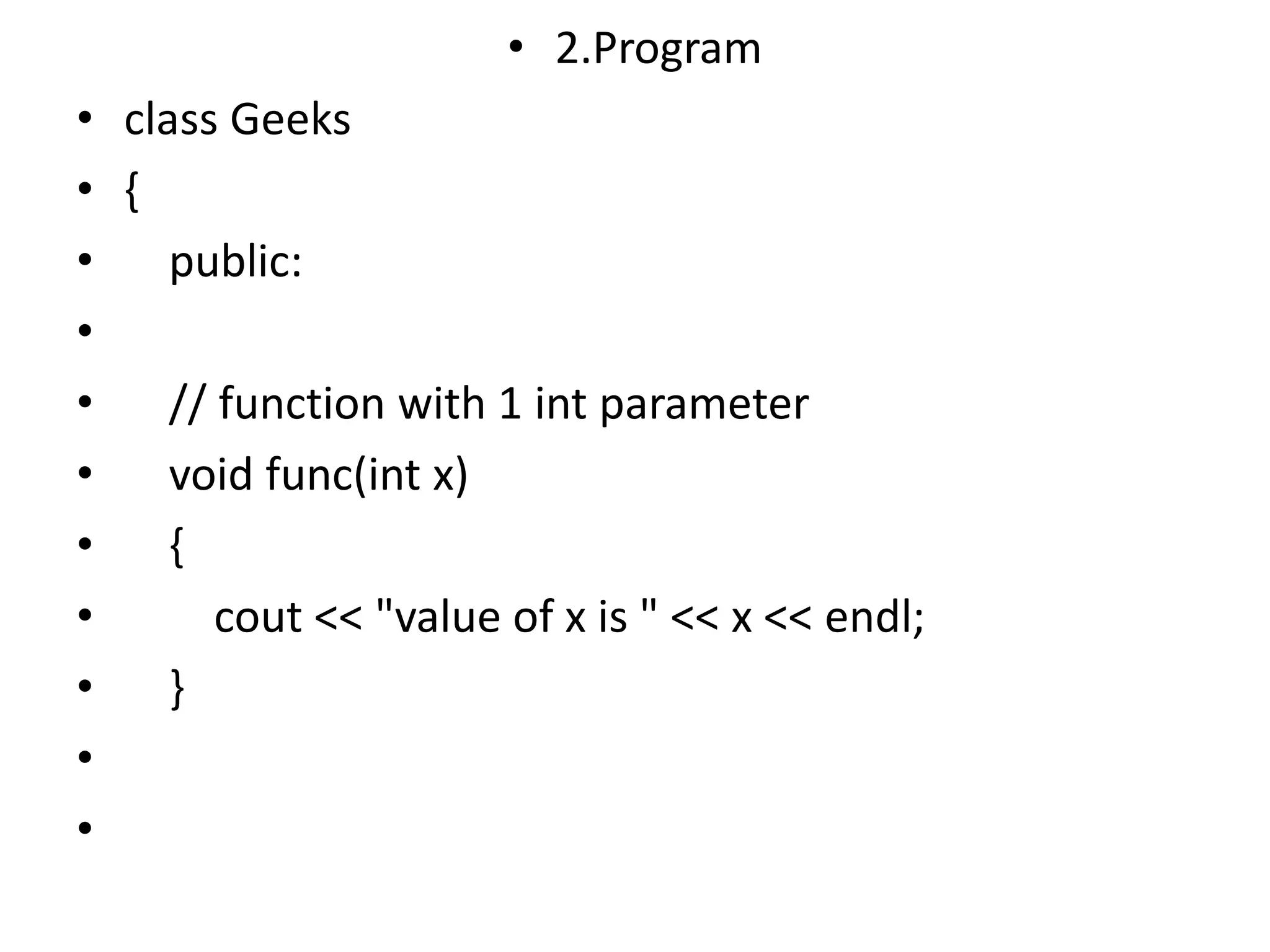• 2.Program
• class Geeks
• {
• public:
•
• // function with 1 int parameter
• void func(int x)
• {
• cout << "value of x is " << x << endl;
• }
•
•
 