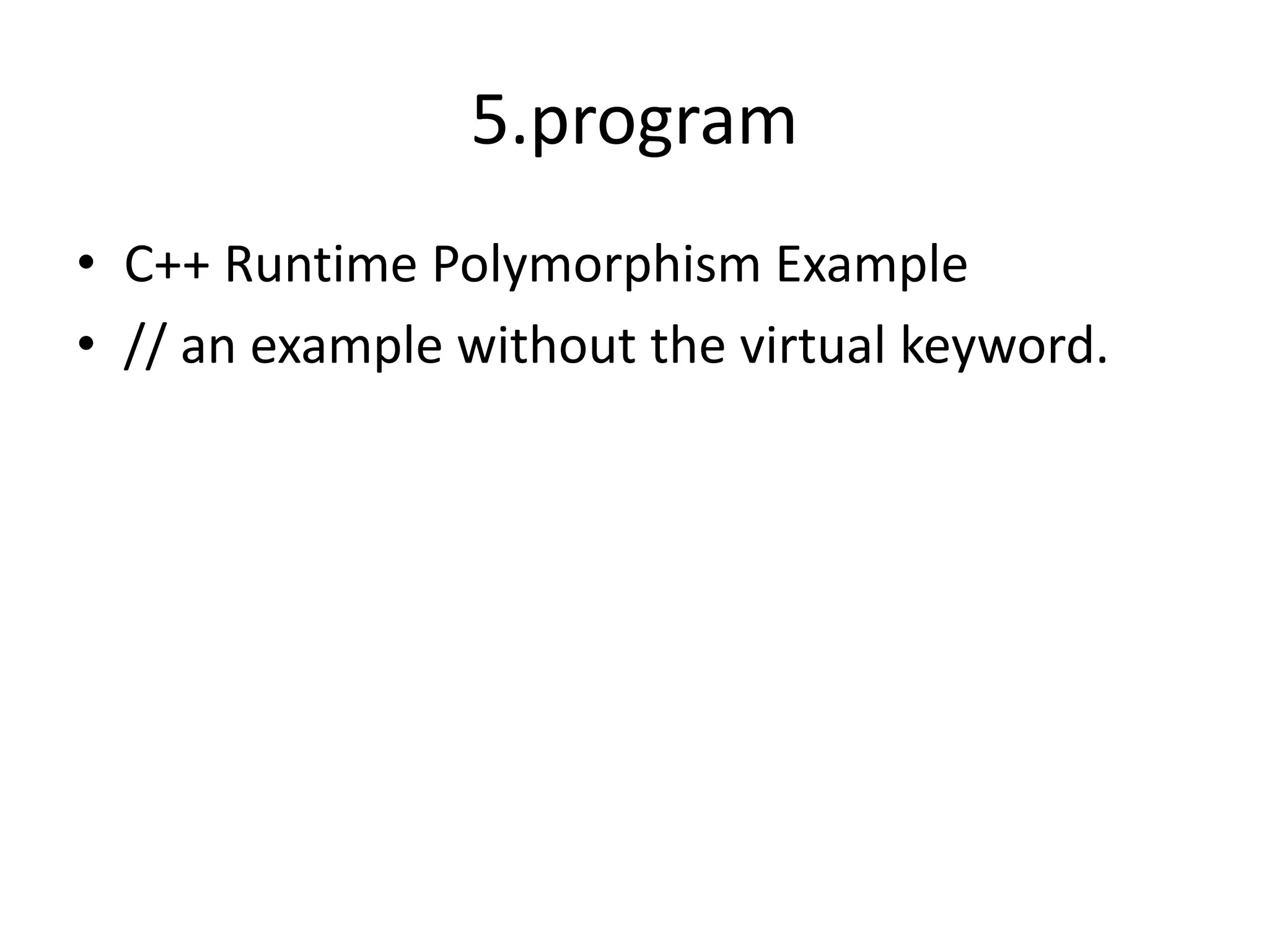 5.program
• C++ Runtime Polymorphism Example
• // an example without the virtual keyword.
 