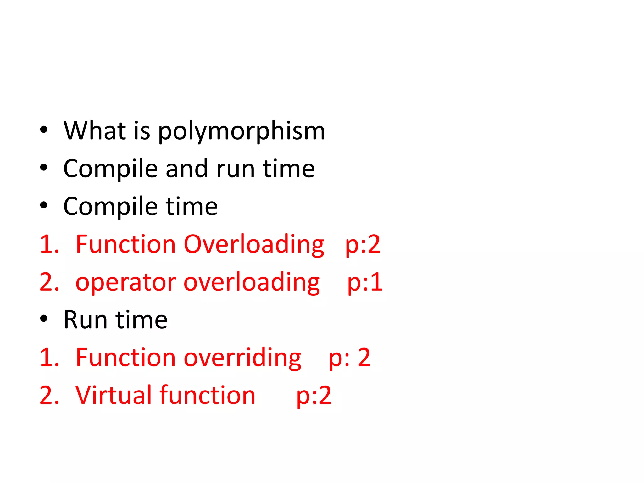 • What is polymorphism
• Compile and run time
• Compile time
1. Function Overloading p:2
2. operator overloading p:1
• Run time
1. Function overriding p: 2
2. Virtual function p:2
 