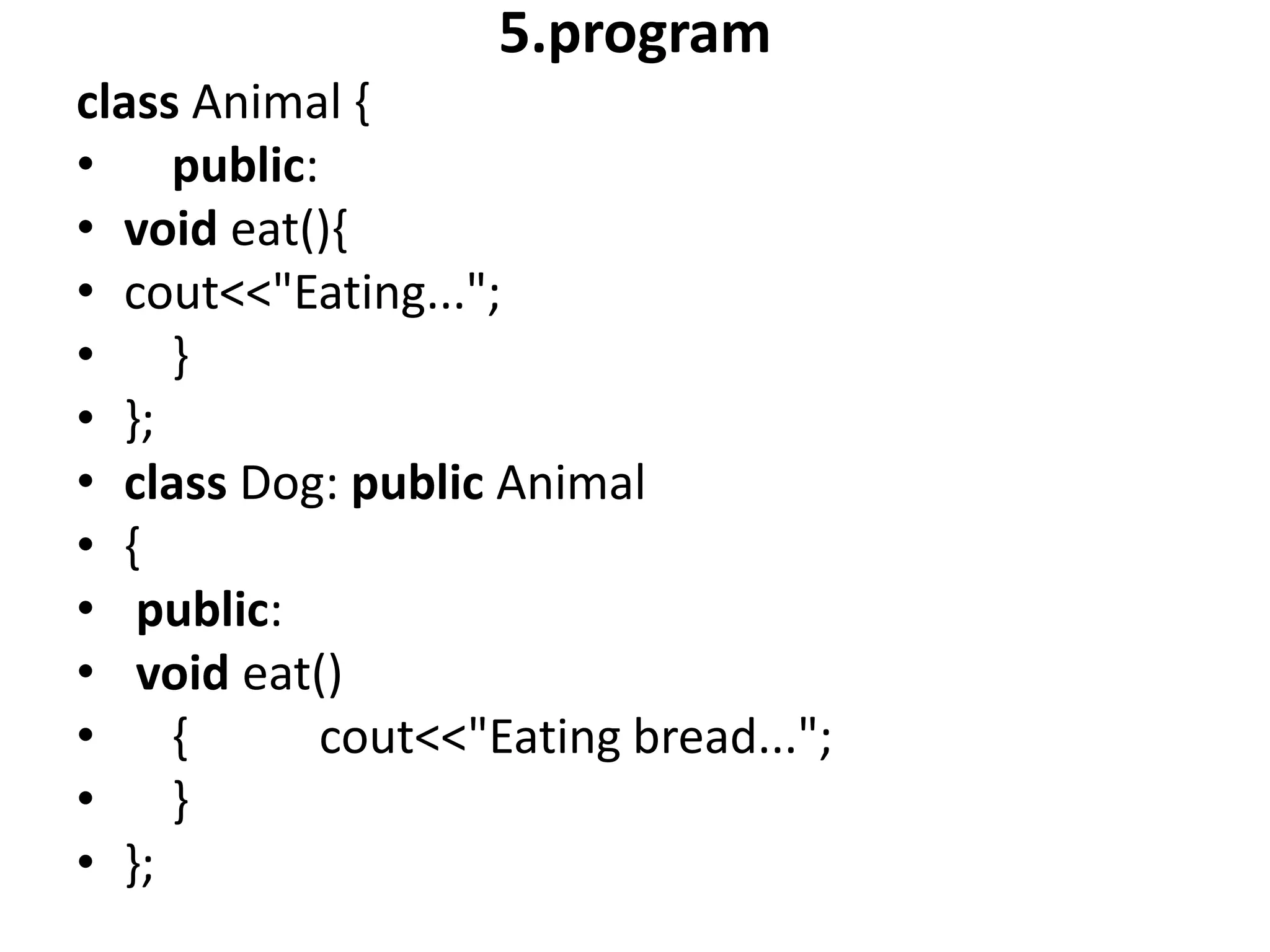 5.program
class Animal {
• public:
• void eat(){
• cout<<"Eating...";
• }
• };
• class Dog: public Animal
• {
• public:
• void eat()
• { cout<<"Eating bread...";
• }
• };
 