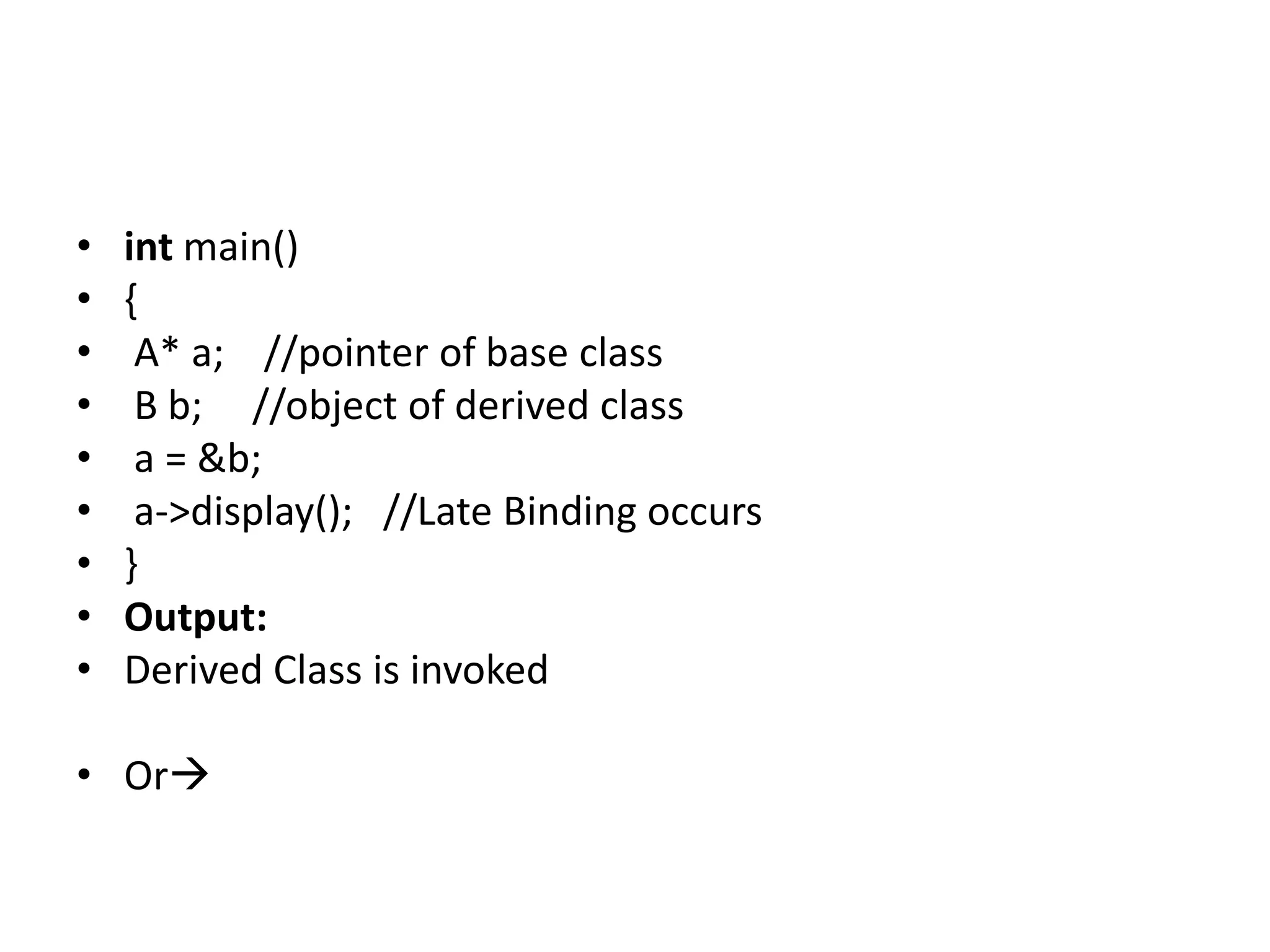 • int main()
• {
• A* a; //pointer of base class
• B b; //object of derived class
• a = &b;
• a->display(); //Late Binding occurs
• }
• Output:
• Derived Class is invoked
• Or
 