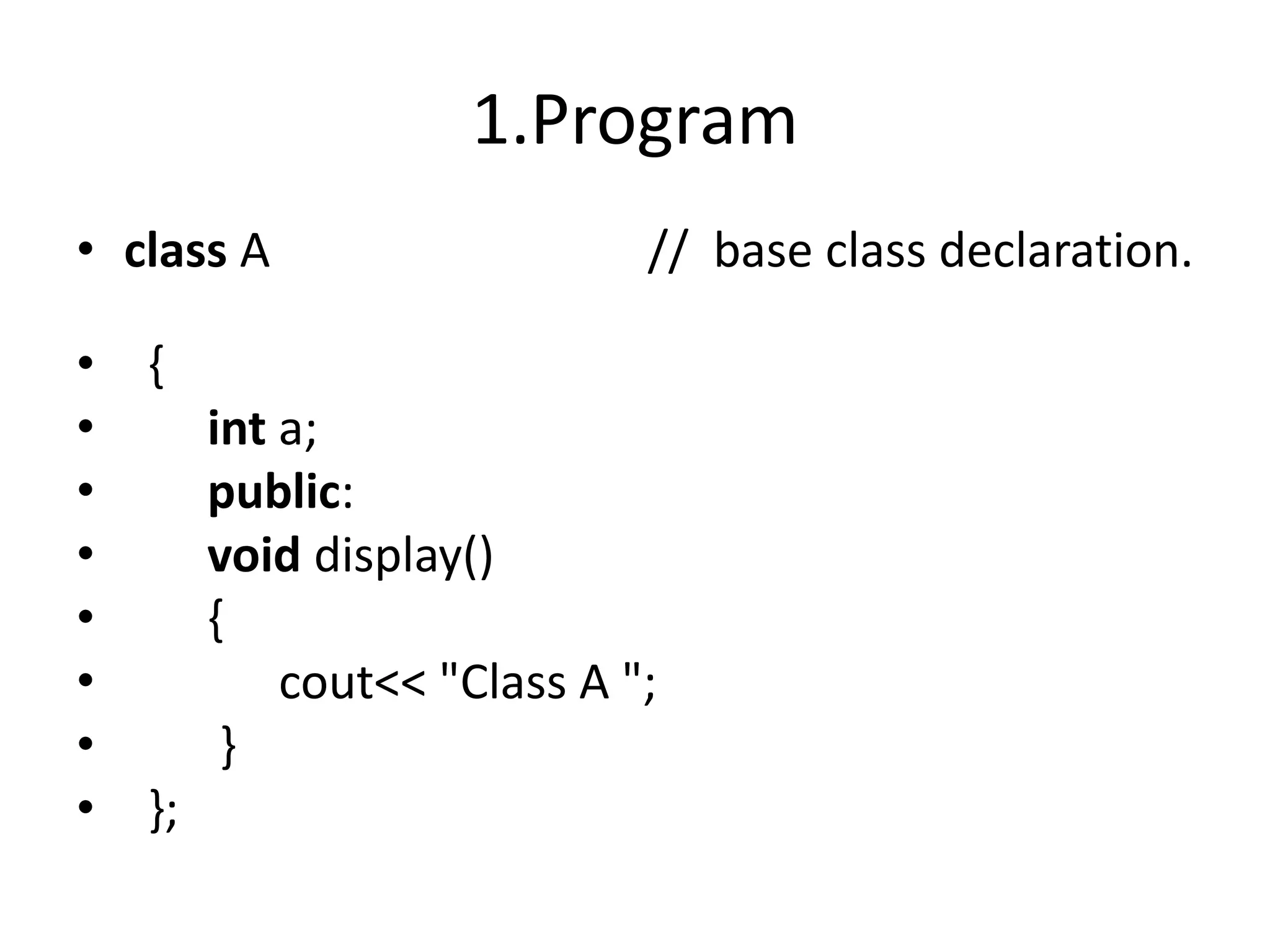 1.Program
• class A // base class declaration.
• {
• int a;
• public:
• void display()
• {
• cout<< "Class A ";
• }
• };
 