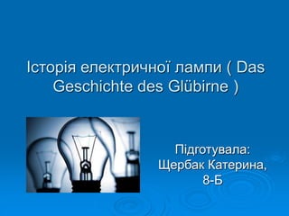 Історія електричної лампи ( Das
Geschichte des Glübirne )
Підготувала:
Щербак Катерина,
8-Б
 