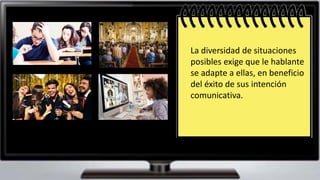 La diversidad de situaciones
posibles exige que le hablante
se adapte a ellas, en beneficio
del éxito de sus intención
comunicativa.
 