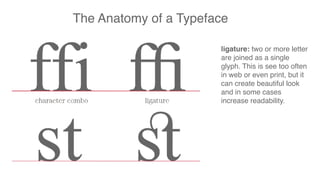 The Anatomy of a Typeface
ligature: two or more letter
are joined as a single
glyph. This is see too often
in web or even print, but it
can create beautiful look
and in some cases
increase readability.
 