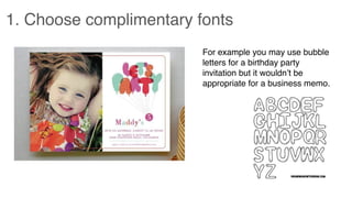 1. Choose complimentary fonts
For example you may use bubble
letters for a birthday party
invitation but it wouldn’t be
appropriate for a business memo.
 