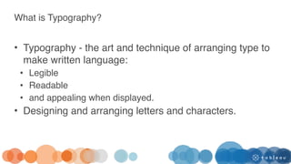 What is Typography?
• Typography - the art and technique of arranging type to
make written language:
• Legible
• Readable
• and appealing when displayed.
• Designing and arranging letters and characters.
 