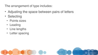 The arrangement of type includes:
• Adjusting the space between pairs of letters
• Selecting
• Points sizes
• Leading
• Line lengths
• Letter spacing
 