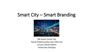 Smart City – Smart Branding
MK Sistem Smart City
Teknik Telekomunikasi dan Informasi
Jurusan Teknik Elektro
Universitas Sriwijaya
 