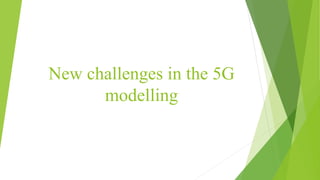 New challenges in the 5G
modelling
 