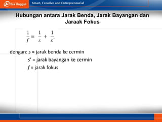 Hubungan antara Jarak Benda, Jarak Bayangan dan
Jaraak Fokus
dengan: s = jarak benda ke cermin
s’ = jarak bayangan ke cermin
f = jarak fokus
 