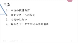 第11回スキル養成講座 DIG⼊賞への道 #2 2
⽬次
1. 本校の統計教育
2. コンテストへの参加
3. 今後のねらい
4. 好きなデータで学ぶ多変量解析
 