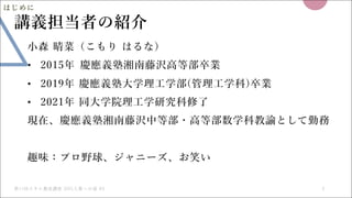 第11回スキル養成講座 DIG⼊賞への道 #2 3
講義担当者の紹介
⼩森 晴菜（こもり はるな）
• 2015年 慶應義塾湘南藤沢⾼等部卒業
• 2019年 慶應義塾⼤学理⼯学部(管理⼯学科)卒業
• 2021年 同⼤学院理⼯学研究科修了
現...