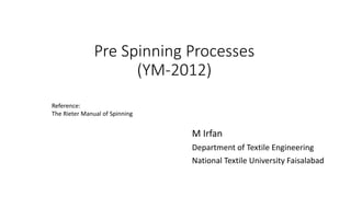 Pre Spinning Processes
(YM-2012)
M Irfan
Department of Textile Engineering
National Textile University Faisalabad
Reference:
The Rieter Manual of Spinning
 