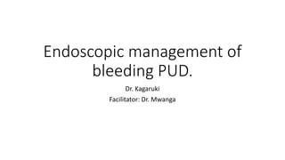 Endoscopic management of
bleeding PUD.
Dr. Kagaruki
Facilitator: Dr. Mwanga
 