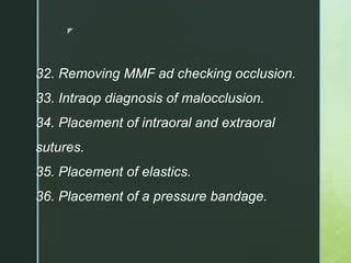 z
32. Removing MMF ad checking occlusion.
33. Intraop diagnosis of malocclusion.
34. Placement of intraoral and extraoral
sutures.
35. Placement of elastics.
36. Placement of a pressure bandage.
 