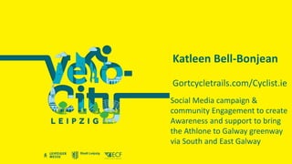 Katleen Bell-Bonjean
Gortcycletrails.com/Cyclist.ie
Social Media campaign &
community Engagement to create
Awareness and support to bring
the Athlone to Galway greenway
via South and East Galway
 