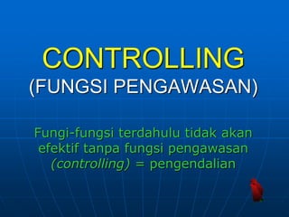 CONTROLLING
(FUNGSI PENGAWASAN)
Fungi-fungsi terdahulu tidak akan
efektif tanpa fungsi pengawasan
(controlling) = pengendalian
 