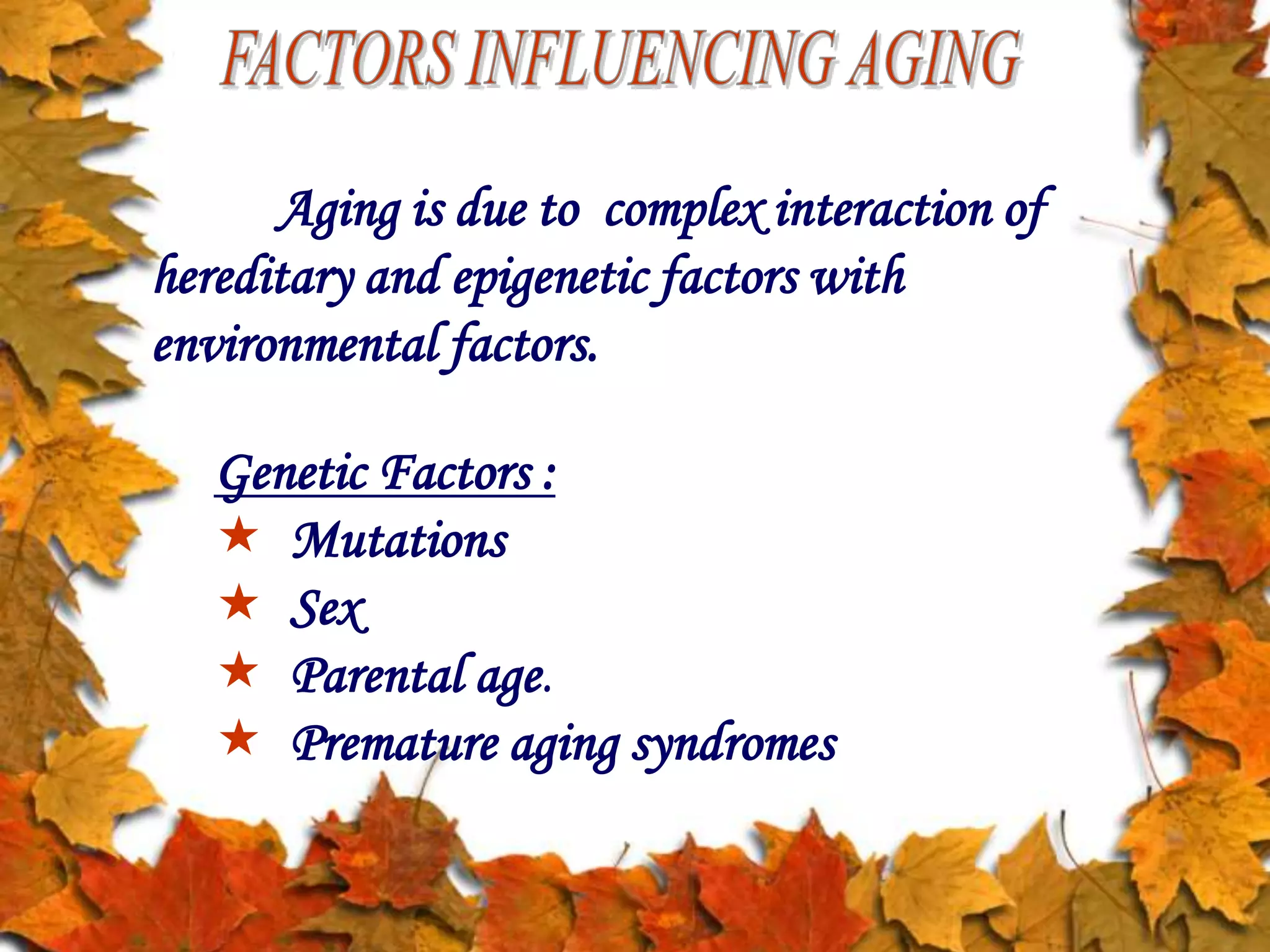 Aging is due to complex interaction of
hereditary and epigenetic factors with
environmental factors.
GENETIC FACTORS
GENETIC FACTORS
Genetic Factors :
 Mutations
 Sex
 Parental age.
 Premature aging syndromes
 