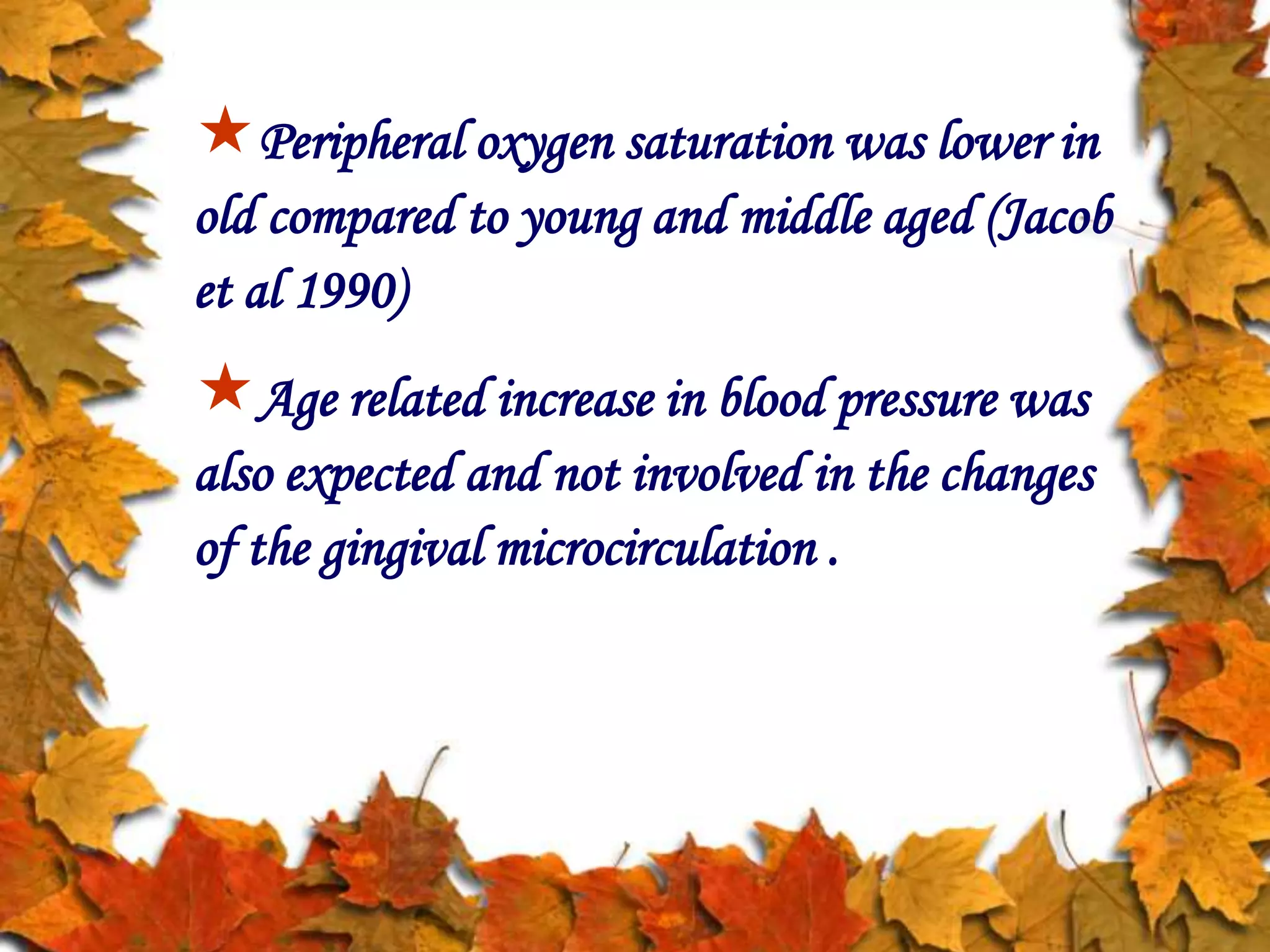 Peripheral oxygen saturation was lower in
old compared to young and middle aged (Jacob
et al 1990)
Age related increase in blood pressure was
also expected and not involved in the changes
of the gingival microcirculation .
 