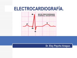 ELECTROCARDIOGRAFÍA.
Dr. Eloy Paycho Anagua .
 