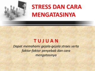 STRESS DAN CARA
MENGATASINYA
T U J U A N
Dapat memahami gejala-gejala straes serta
faktor-faktor penyebab dan cara
mengatasinya
 