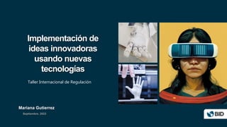 Implementación de
ideas innovadoras
usando nuevas
tecnologías
Mariana Gutierrez
Septiembre, 2023
Taller Internacional de Regulación
 