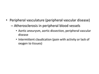 • Peripheral vasculature (peripheral vascular disease)
– Atherosclerosis in peripheral blood vessels
• Aortic aneurysm, aortic dissection, peripheral vascular
disease
• Intermittent claudication (pain with activity or lack of
oxygen to tissues)
 