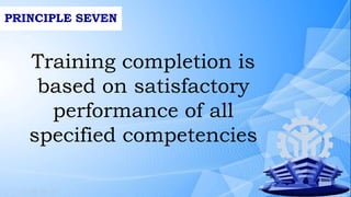 PRINCIPLE SEVEN
Training completion is
based on satisfactory
performance of all
specified competencies
 