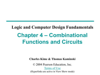 Charles Kime & Thomas Kaminski
© 2004 Pearson Education, Inc.
Terms of Use
(Hyperlinks are active in View Show mode)
Chapter 4 – Combinational
Functions and Circuits
Logic and Computer Design Fundamentals
 