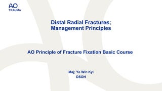 Distal Radial Fractures;
Management Principles
Maj; Ye Win Kyi
DSOH
AO Principle of Fracture Fixation Basic Course
 