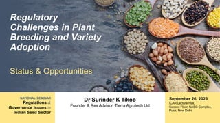 NATIONAL SEMINAR
Regulations &
Governance Issues in
Indian Seed Sector
Regulatory
Challenges in Plant
Breeding and Variety
Adoption
Status & Opportunities
Dr Surinder K Tikoo
Founder & Res Advisor, Tierra Agrotech Ltd
September 26, 2023
ICAR Lecture Hall,
Second Floor, NASC Complex,
Pusa, New Delhi
 