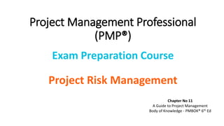 Project Management Professional
(PMP®)
Exam Preparation Course
Project Risk Management
Chapter No 11
A Guide to Project Management
Body of Knowledge - PMBOK® 6th Ed
 