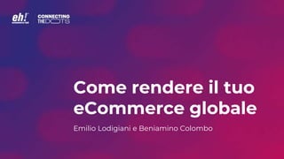 Come rendere il tuo
eCommerce globale
Emilio Lodigiani e Beniamino Colombo
 