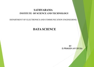 SATHYABAMA
INSTITUTE OF SCIENCE AND TECHNOLOGY
DEPARTMENT OF ELECTRONICS AND COMMUNICATION ENGINEERING
DATA SCIENCE
BY
D.PRAKASH (41130126)
 