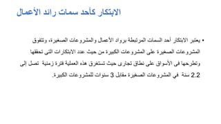 ‫األعمال‬ ‫رائد‬ ‫سمات‬ ‫كأحد‬ ‫البتكار‬
•
‫وتت‬ ،‫الصغيرة‬ ‫والمشروعات‬ ‫األعمال‬ ‫برواد‬ ‫المرتبطة‬ ‫السمات‬ ‫أحد‬ ‫االبتكار‬ ‫يعتبر‬
‫فوق‬
‫تح‬ ‫التى‬ ‫االبتكارات‬ ‫عدد‬ ‫حيث‬ ‫من‬ ‫الكبيرة‬ ‫المشروعات‬ ‫على‬ ‫الصغيرة‬ ‫المشروعات‬
‫ققها‬
‫ت‬ ‫زمنية‬ ‫فترة‬ ‫العملية‬ ‫هذه‬ ‫تستغرق‬ ‫حيث‬ ‫تجارى‬ ‫نطاق‬ ‫على‬ ‫األسواق‬ ‫فى‬ ‫وتطرحها‬
‫إلى‬ ‫صل‬
2.2
‫مقابل‬ ‫الصغيرة‬ ‫المشروعات‬ ‫في‬ ‫سنة‬
3
‫الكبيرة‬ ‫للمشروعات‬ ‫سنوات‬
.
 