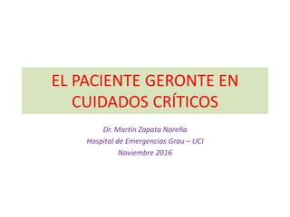 EL PACIENTE GERONTE EN
CUIDADOS CRÍTICOS
Dr. Martín Zapata Noreña
Hospital de Emergencias Grau – UCI
Noviembre 2016
 