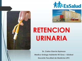 RETENCION
URINARIA
Dr. Carlos Garcia Espinoza
Medico Urologo Asistente HE Grau – EsSalud
Docente Facultad de Medicina UPC
 