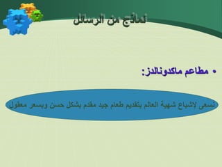 •
‫مطاعم‬
‫ماكدونالدز‬
:
‫معقول‬ ‫وبسعر‬ ‫حسن‬ ‫بشكل‬ ‫مقدم‬ ‫جيد‬ ‫طعام‬ ‫بتقديم‬ ‫العالم‬ ‫شهية‬ ‫إلشباع‬ ‫نسعى‬
‫الرسائل‬ ‫من‬ ‫نماذج‬
 