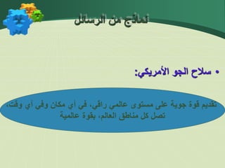 •
‫سالح‬
‫الجو‬
‫األمريكي‬
:
،‫وقت‬ ‫أي‬ ‫وفي‬ ‫مكان‬ ‫أي‬ ‫في‬ ،‫راقي‬ ‫عالمي‬ ‫مستوى‬ ‫على‬ ‫جوية‬ ‫قوة‬ ‫تقديم‬
‫عالمية‬ ‫بقوة‬ ،‫العالم‬ ‫مناطق‬ ‫كل‬ ‫تصل‬
‫الرسائل‬ ‫من‬ ‫نماذج‬
 