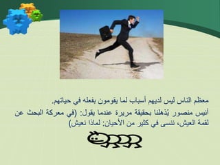 ‫معظم‬
‫الناس‬
‫ليس‬
‫لديهم‬
‫أسباب‬
‫لما‬
‫يقومون‬
‫بفعله‬
‫في‬
‫حياتهم‬
.
‫أنيس‬
‫منصور‬
‫ذهلنا‬ُ‫ي‬
‫بحقيقة‬
‫مريرة‬
‫عندما‬
‫يقول‬
:
(
‫في‬
‫معركة‬
‫الب‬
‫حث‬
‫عن‬
‫لقمة‬
،‫العيش‬
‫ننسى‬
‫في‬
‫كثير‬
‫من‬
‫األحيان‬
:
‫لماذا‬
‫نعيش‬
)
 