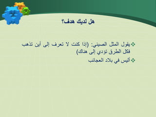 
‫يقول‬
‫المثل‬
‫الصيني‬
:
(
‫إذا‬
‫كنت‬
‫ال‬
‫تعرف‬
‫إلى‬
‫أين‬
‫ت‬
‫ذهب‬
‫فكل‬
‫الطرق‬
‫تؤدي‬
‫إلى‬
‫هناك‬
)

‫أليس‬
‫في‬
‫بالد‬
‫العجائب‬
‫هدف؟‬ ‫لديك‬ ‫هل‬
 