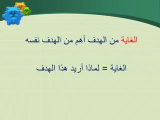 ‫الغاية‬
‫نفسه‬ ‫الهدف‬ ‫من‬ ‫أهم‬ ‫الهدف‬ ‫من‬
‫الغاية‬
=
‫الهدف‬ ‫هذا‬ ‫أريد‬ ‫لماذا‬
 