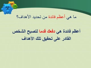 ‫هي‬ ‫ما‬
‫فائدة‬ ‫أعظم‬
‫األهداف؟‬ ‫تحديد‬ ‫من‬
‫هي‬ ‫فائدة‬ ‫أعظم‬
‫قدما‬ ‫دفعك‬
‫الشخص‬ ‫لتصبح‬
‫األهداف‬ ‫تلك‬ ‫تحقيق‬ ‫على‬ ‫القادر‬
 