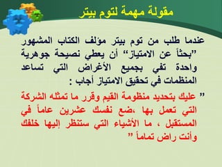 ‫بيتر‬ ‫لتوم‬ ‫مهمة‬ ‫مقولة‬
‫عندما‬
‫طلب‬
‫من‬
‫توم‬
‫بيتر‬
‫مؤلف‬
‫الكتاب‬
‫المشهور‬
”
‫بحثا‬
‫عن‬
‫االمتياز‬
“
‫أن‬
‫يعطي‬
‫نصيحة‬
‫جوهري‬
‫ة‬
‫واحدة‬
‫تفي‬
‫بجميع‬
‫األغراض‬
‫التي‬
‫تساعد‬
‫المنظمات‬
‫في‬
‫تحقيق‬
‫االمتياز‬
‫أجاب‬
:
”
‫عليك‬
‫بتحديد‬
‫منظومة‬
‫القيم‬
‫وقرر‬
‫ما‬
‫تمثله‬
‫الش‬
‫ركة‬
‫التي‬
‫تعمل‬
‫بها‬
‫ضع‬،
‫نفسك‬
‫عشرين‬
‫عاما‬
‫في‬
‫المستقبل‬
،
‫ما‬
‫األشياء‬
‫التي‬
‫ستنظر‬
‫إليها‬
‫خل‬
‫فك‬
‫وأنت‬
‫راض‬
‫تماما‬
”
 