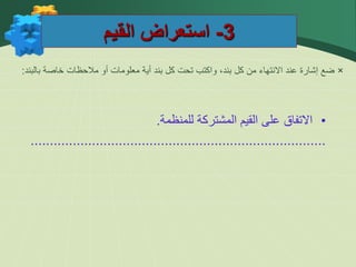 3
-
‫القيم‬ ‫استعراض‬
×
‫بالبند‬ ‫خاصة‬ ‫مالحظات‬ ‫أو‬ ‫معلومات‬ ‫أية‬ ‫بند‬ ‫كل‬ ‫تحت‬ ‫واكتب‬ ،‫بند‬ ‫كل‬ ‫من‬ ‫االنتهاء‬ ‫عند‬ ‫إشارة‬ ‫ضع‬
:
•
‫االتفاق‬
‫على‬
‫القيم‬
‫المشتركة‬
‫للمنظمة‬
.
.............................................................................
 